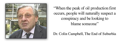 When the peak of oil
production first occurs, people will naturally suspect a conspiracy and
be looking to blame someone (Dr. Colin Campbell, The End of Suburbia)